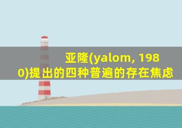 亚隆(yalom, 1980)提出的四种普遍的存在焦虑
